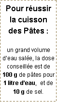 Zone de Texte: Pour r�ussir la cuisson des P�tes : un grand volume d�eau sal�e, la dose conseill�e est de 100 g de p�tes pour 1 litre d�eau,  et de 10 g de sel.