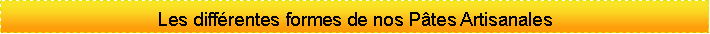 Zone de Texte: Les diff�rentes formes de nos P�tes Artisanales 